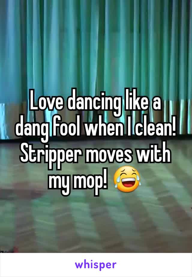 Love dancing like a dang fool when I clean! Stripper moves with my mop! 😂