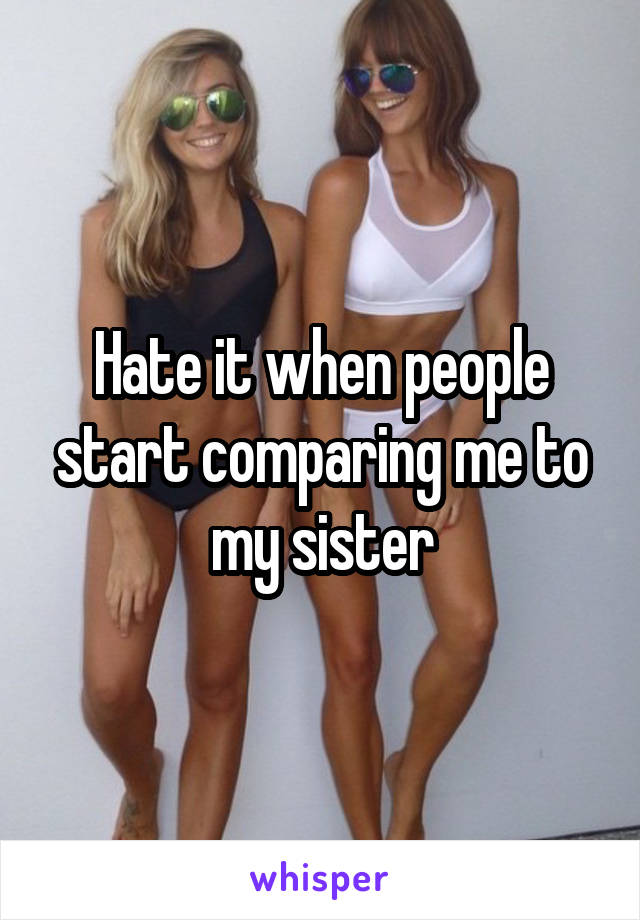 Hate it when people start comparing me to my sister