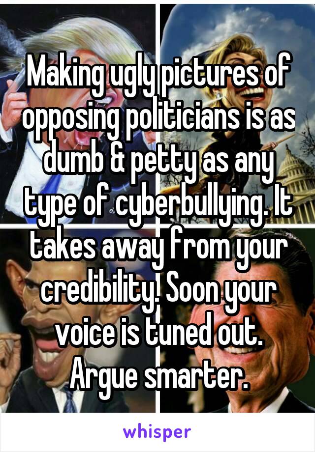 Making ugly pictures of opposing politicians is as dumb & petty as any type of cyberbullying. It takes away from your credibility. Soon your voice is tuned out. Argue smarter.