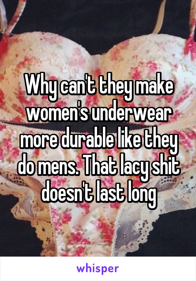 Why can't they make women's underwear more durable like they do mens. That lacy shit doesn't last long