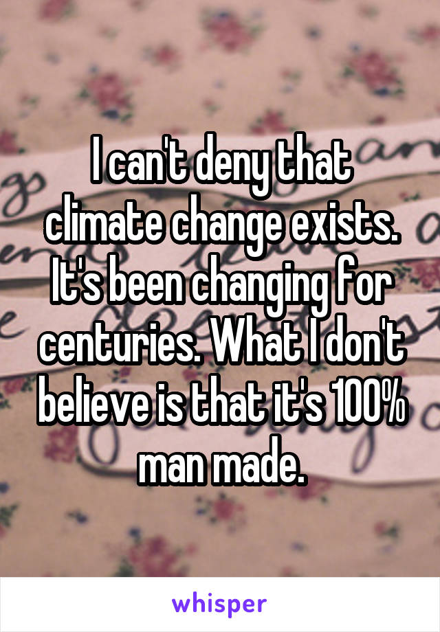 I can't deny that climate change exists. It's been changing for centuries. What I don't believe is that it's 100% man made.