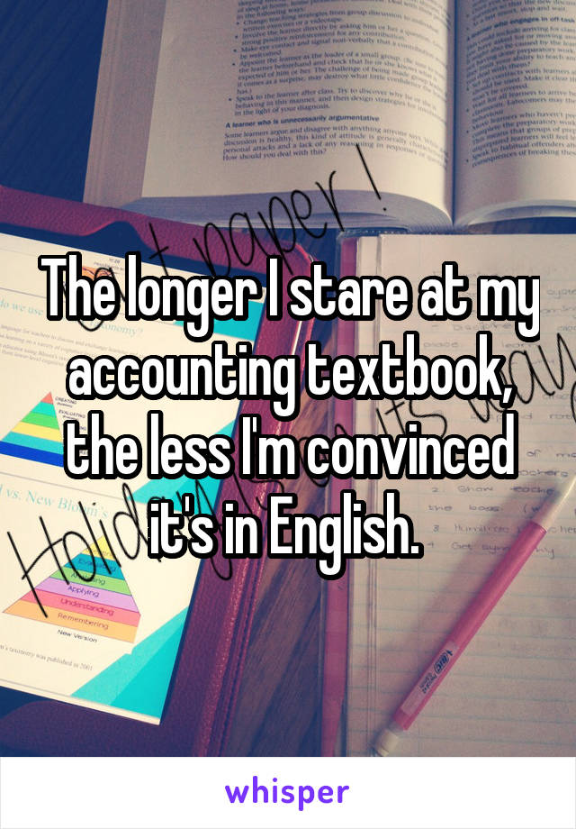 The longer I stare at my accounting textbook, the less I'm convinced it's in English. 