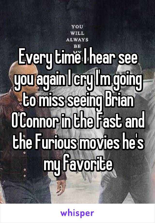 Every time I hear see you again I cry I'm going to miss seeing Brian O'Connor in the Fast and the Furious movies he's my favorite