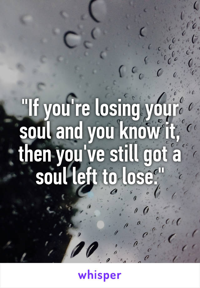 "If you're losing your soul and you know it, then you've still got a soul left to lose."