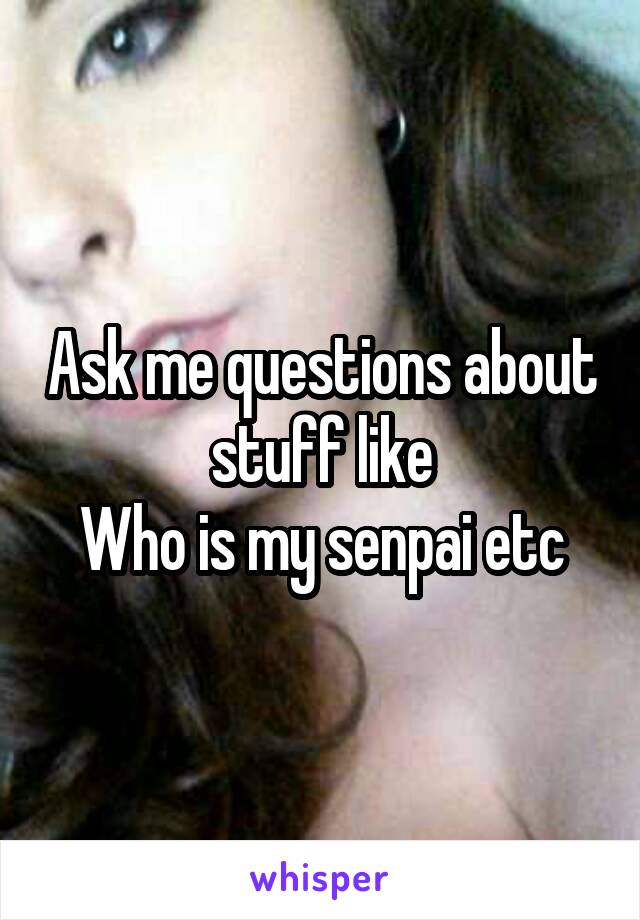 Ask me questions about stuff like
Who is my senpai etc