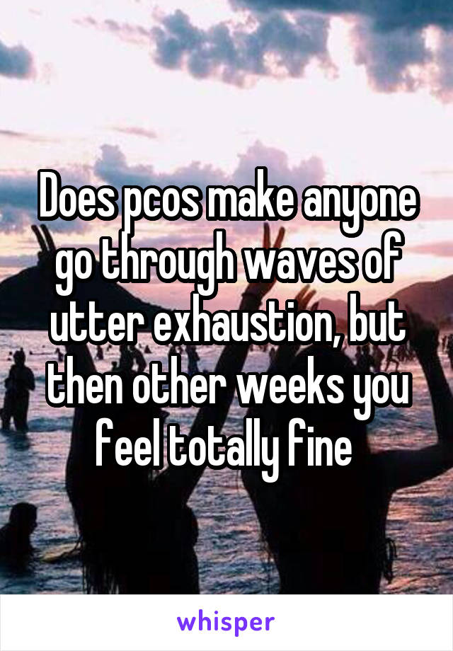 Does pcos make anyone go through waves of utter exhaustion, but then other weeks you feel totally fine 