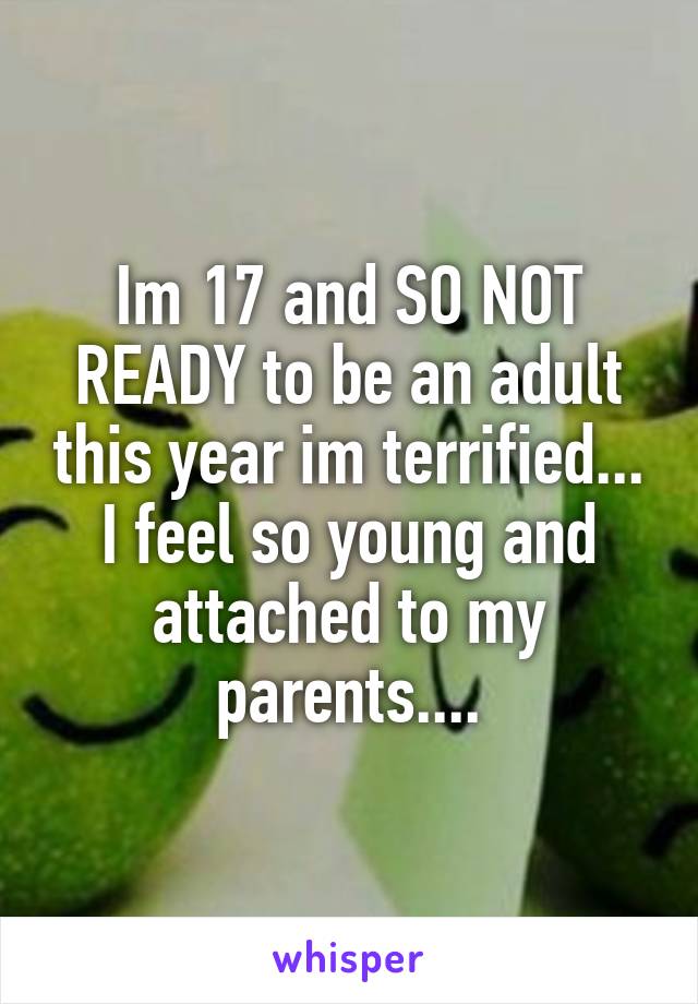 Im 17 and SO NOT READY to be an adult this year im terrified...
I feel so young and attached to my parents....