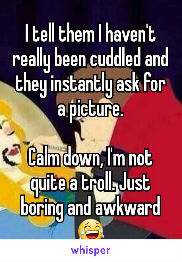 I tell them I haven't really been cuddled and they instantly ask for a picture.

Calm down, I'm not quite a troll. Just boring and awkward 😂