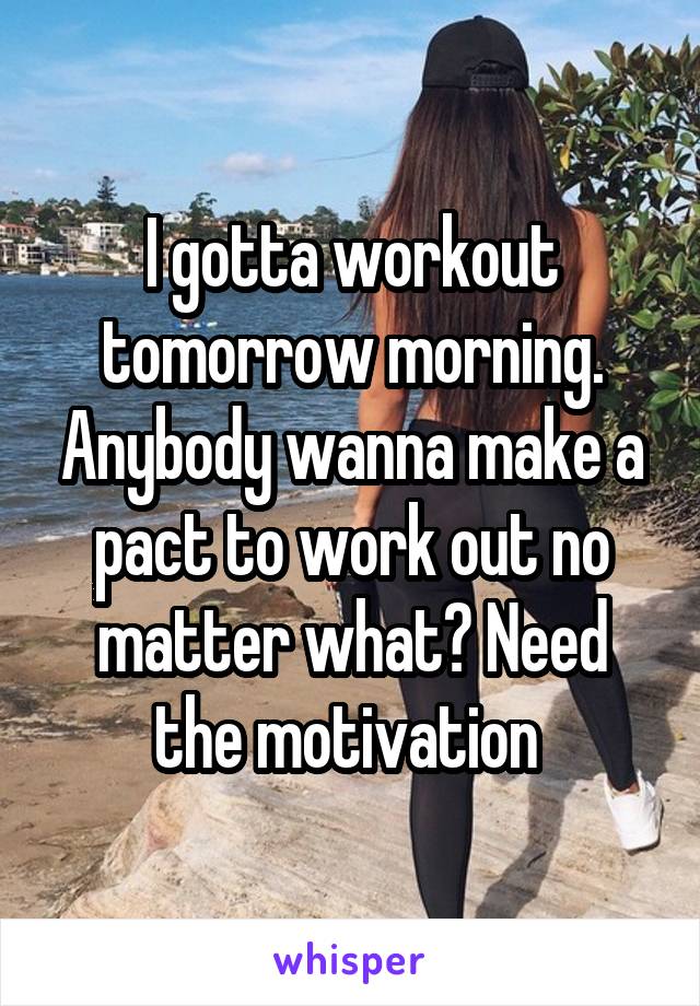 I gotta workout tomorrow morning. Anybody wanna make a pact to work out no matter what? Need the motivation 