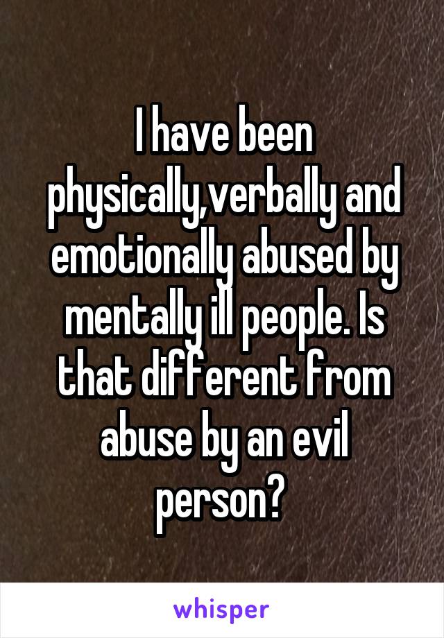 I have been physically,verbally and emotionally abused by mentally ill people. Is that different from abuse by an evil
person? 