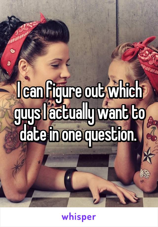 I can figure out which guys I actually want to date in one question. 