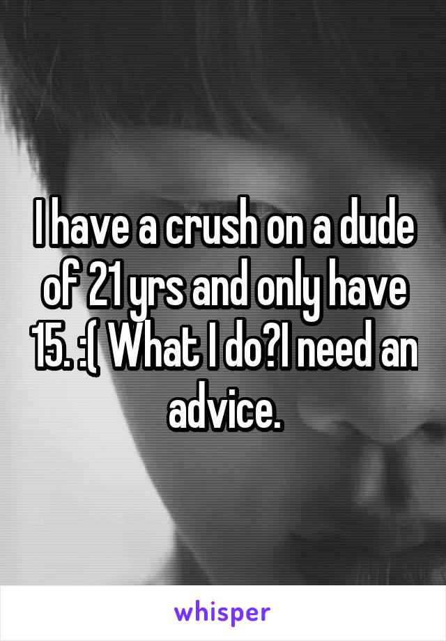 I have a crush on a dude of 21 yrs and only have 15. :( What I do?I need an advice.