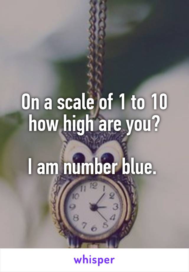 On a scale of 1 to 10 how high are you?

I am number blue. 