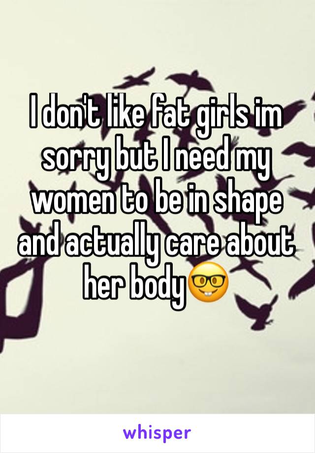 I don't like fat girls im sorry but I need my women to be in shape and actually care about her body🤓