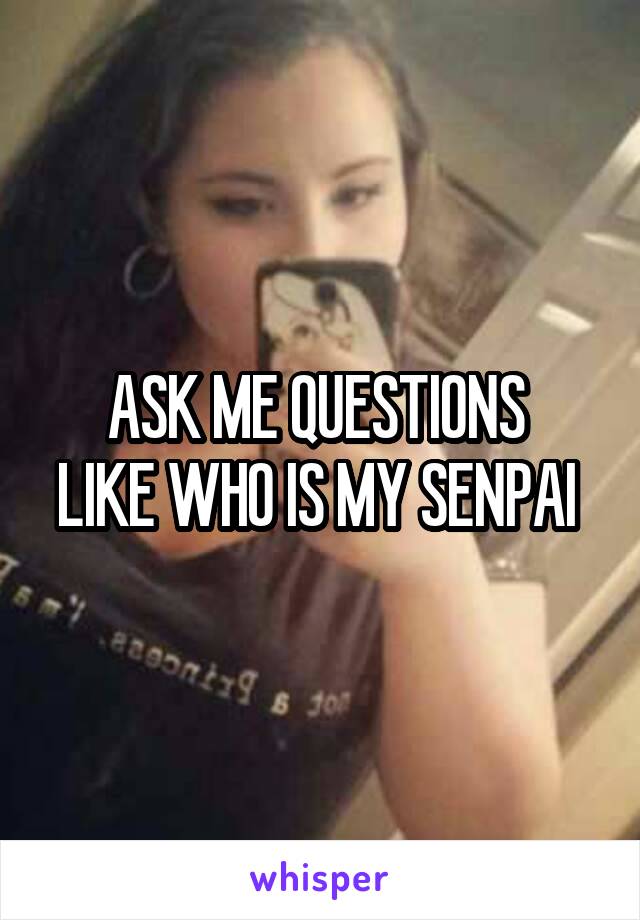 ASK ME QUESTIONS 
LIKE WHO IS MY SENPAI 