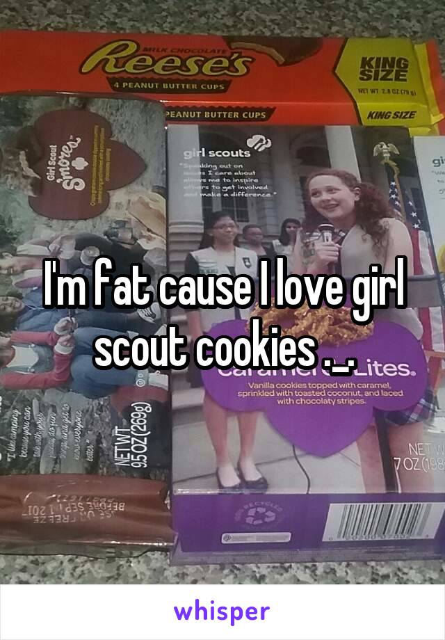 I'm fat cause I love girl scout cookies ._.