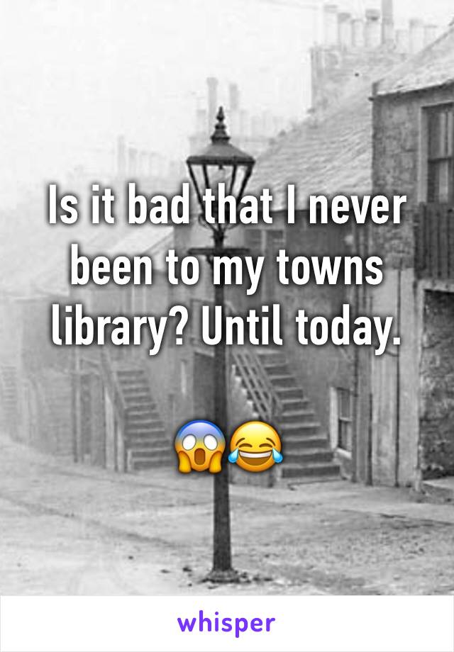 Is it bad that I never been to my towns library? Until today. 

😱😂