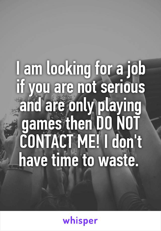 I am looking for a job if you are not serious and are only playing games then DO NOT CONTACT ME! I don't have time to waste. 