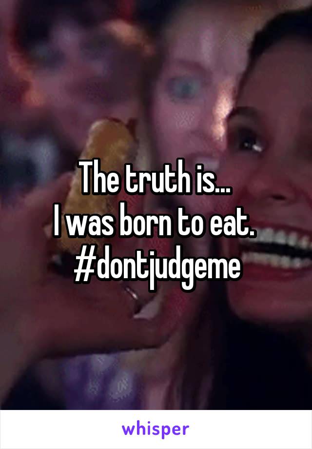 The truth is... 
I was born to eat. 
#dontjudgeme