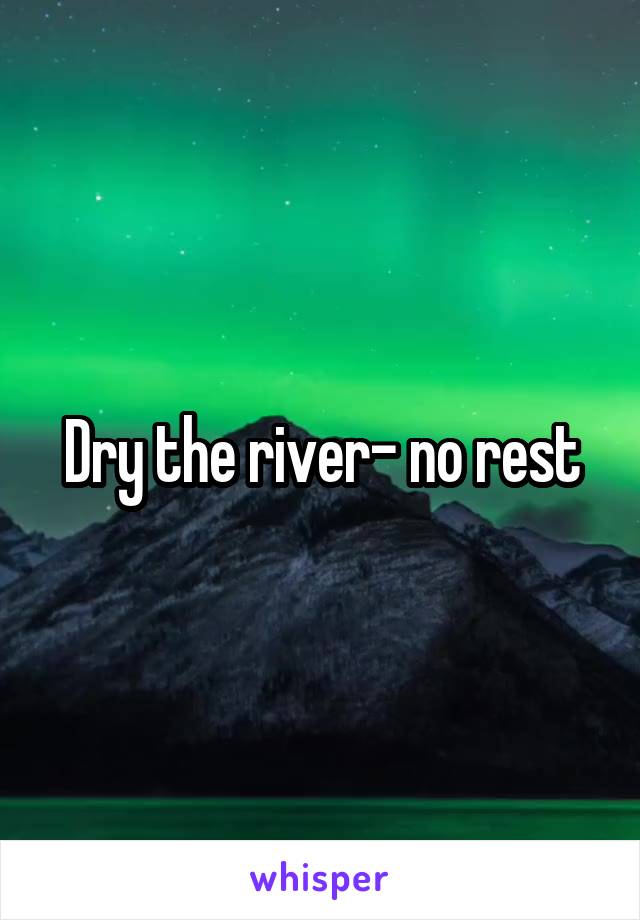 Dry the river- no rest