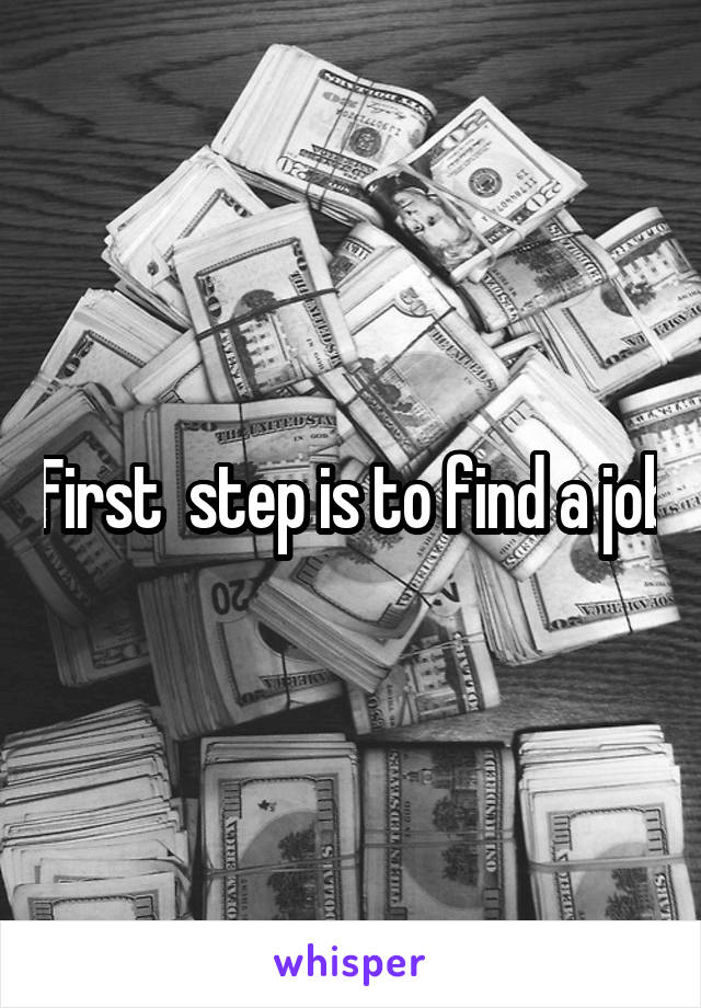 First  step is to find a job