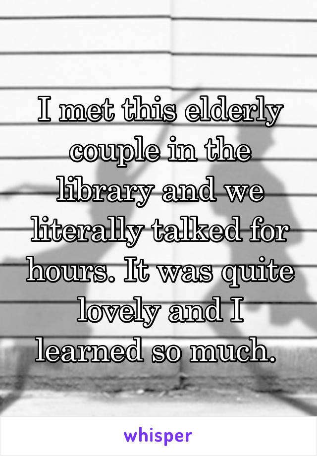 I met this elderly couple in the library and we literally talked for hours. It was quite lovely and I learned so much. 