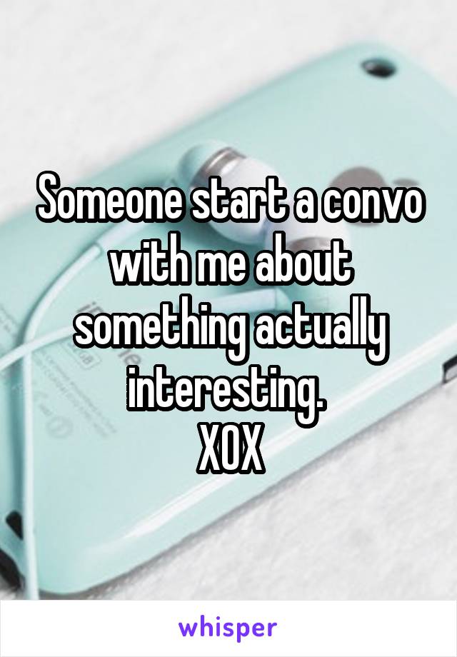 Someone start a convo with me about something actually interesting. 
XOX