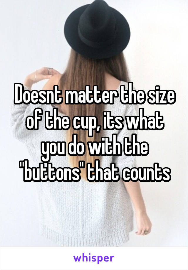 Doesnt matter the size of the cup, its what you do with the "buttons" that counts