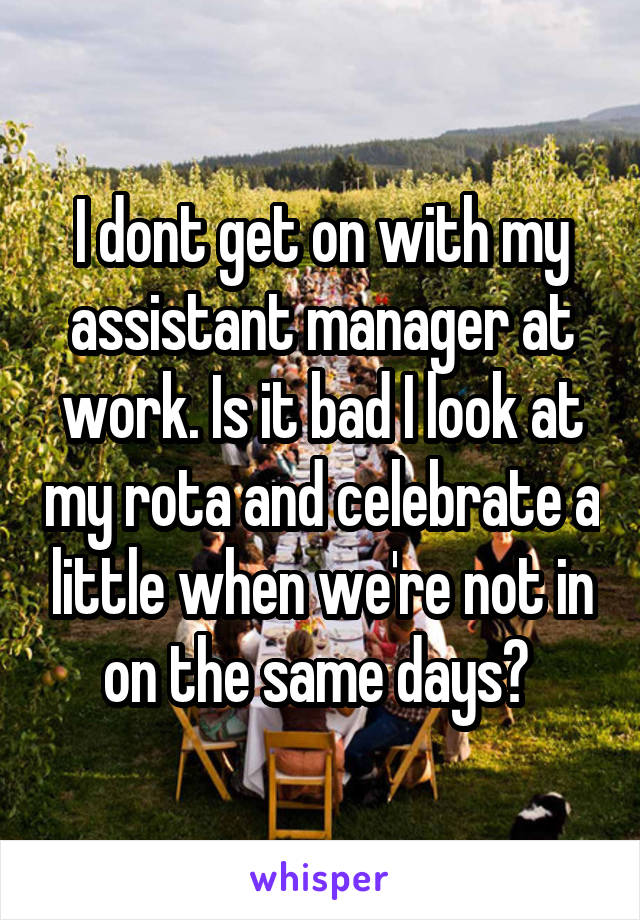 I dont get on with my assistant manager at work. Is it bad I look at my rota and celebrate a little when we're not in on the same days? 