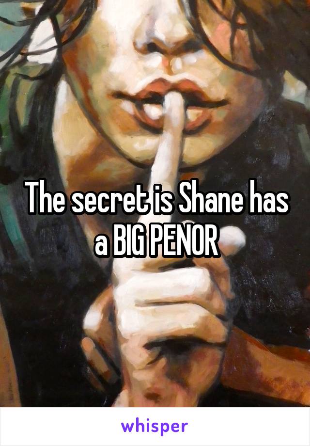 The secret is Shane has a BIG PENOR