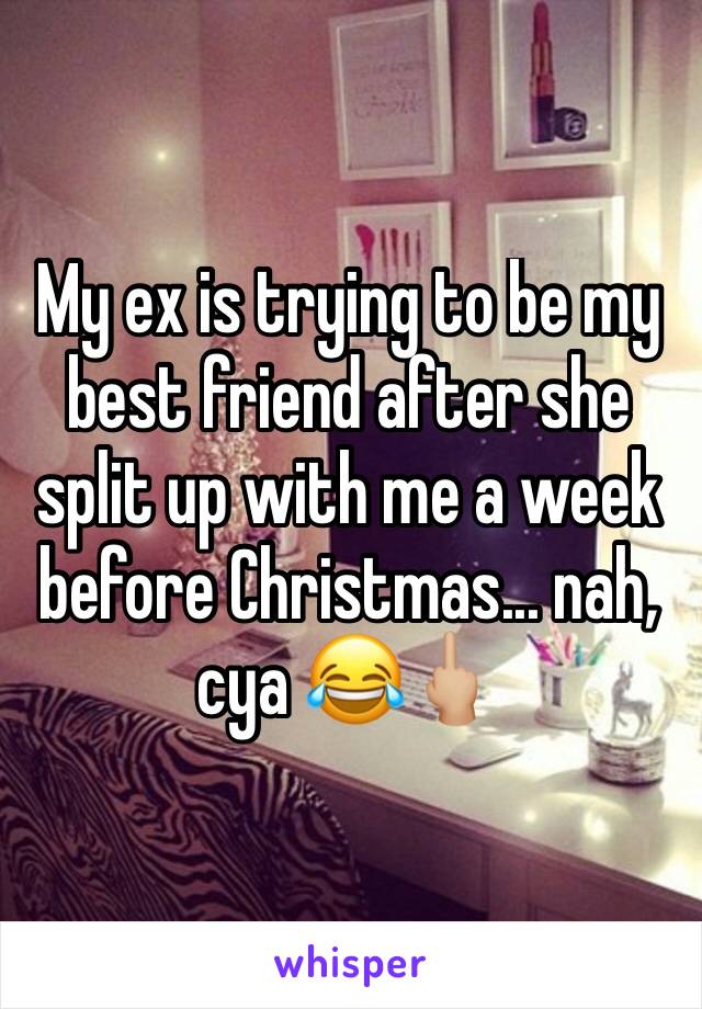 My ex is trying to be my best friend after she split up with me a week before Christmas... nah, cya 😂🖕🏼