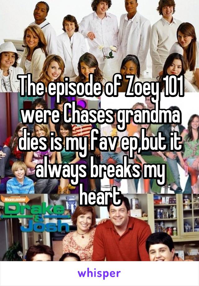 The episode of Zoey 101 were Chases grandma dies is my fav ep,but it always breaks my heart