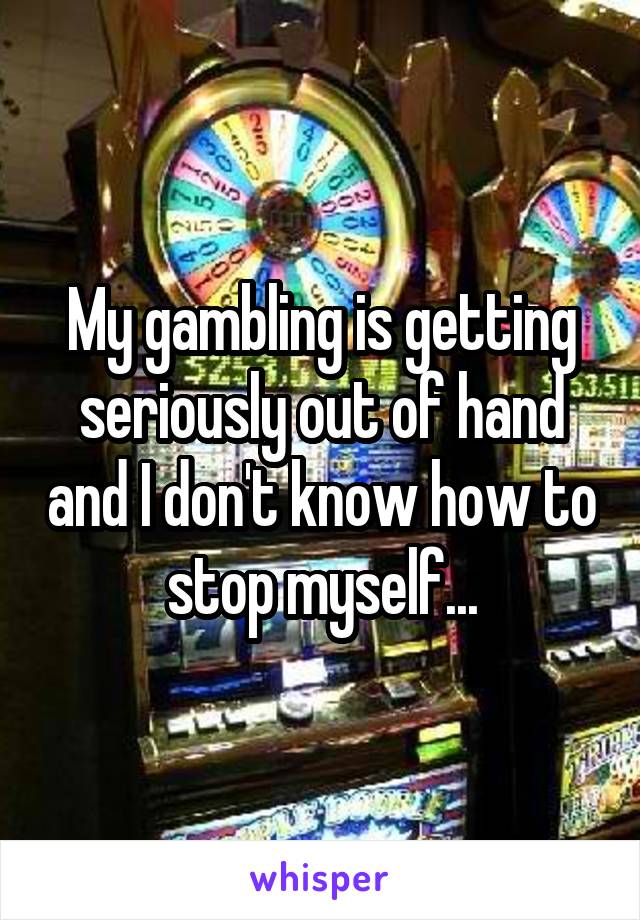 My gambling is getting seriously out of hand and I don't know how to stop myself...