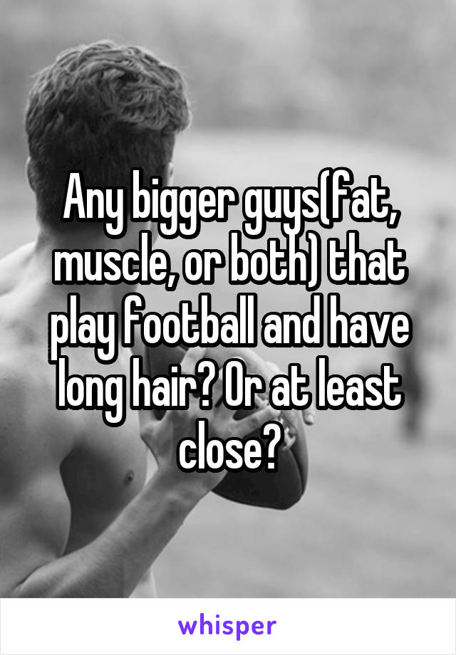 Any bigger guys(fat, muscle, or both) that play football and have long hair? Or at least close?