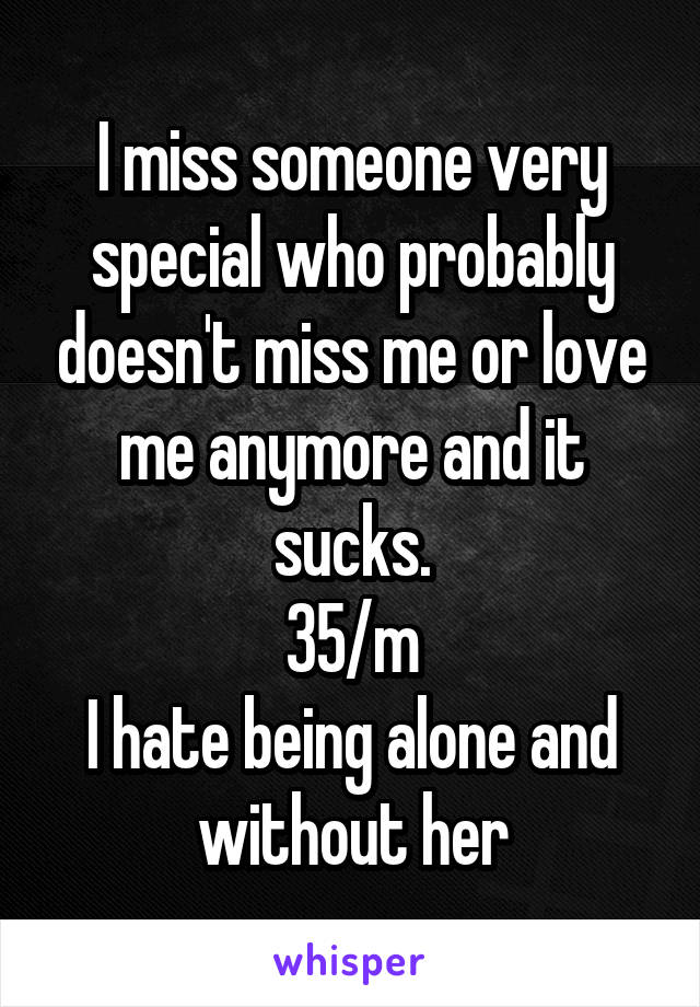 I miss someone very special who probably doesn't miss me or love me anymore and it sucks.
35/m
I hate being alone and without her