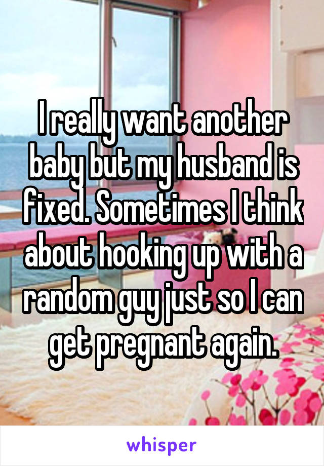 I really want another baby but my husband is fixed. Sometimes I think about hooking up with a random guy just so I can get pregnant again.