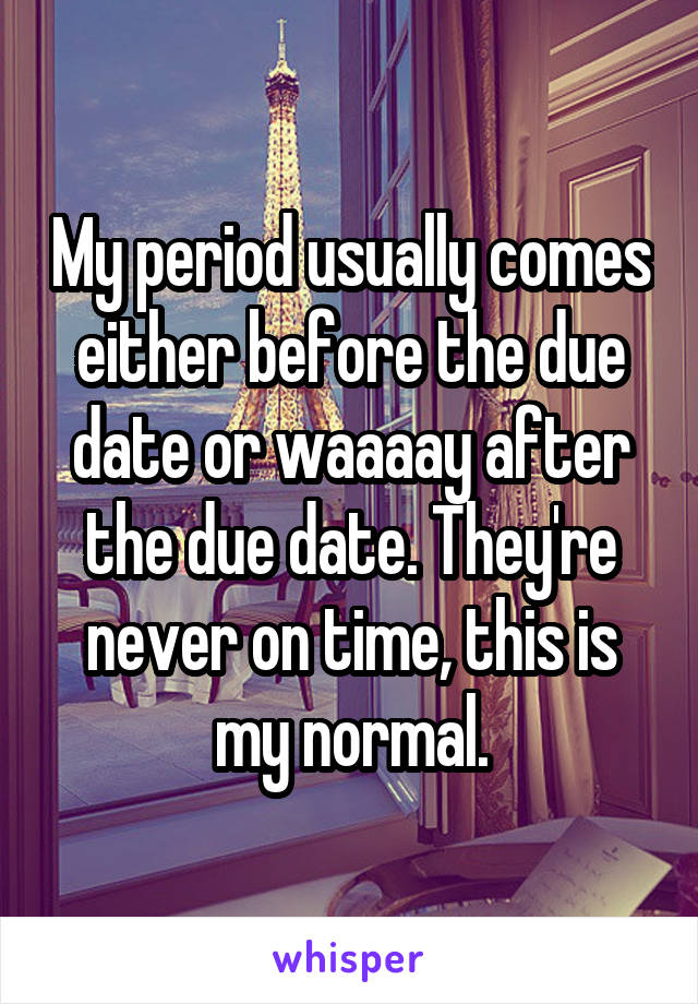 My period usually comes either before the due date or waaaay after the due date. They're never on time, this is my normal.