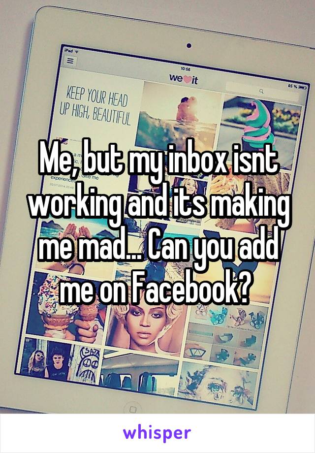 Me, but my inbox isnt working and its making me mad... Can you add me on Facebook? 