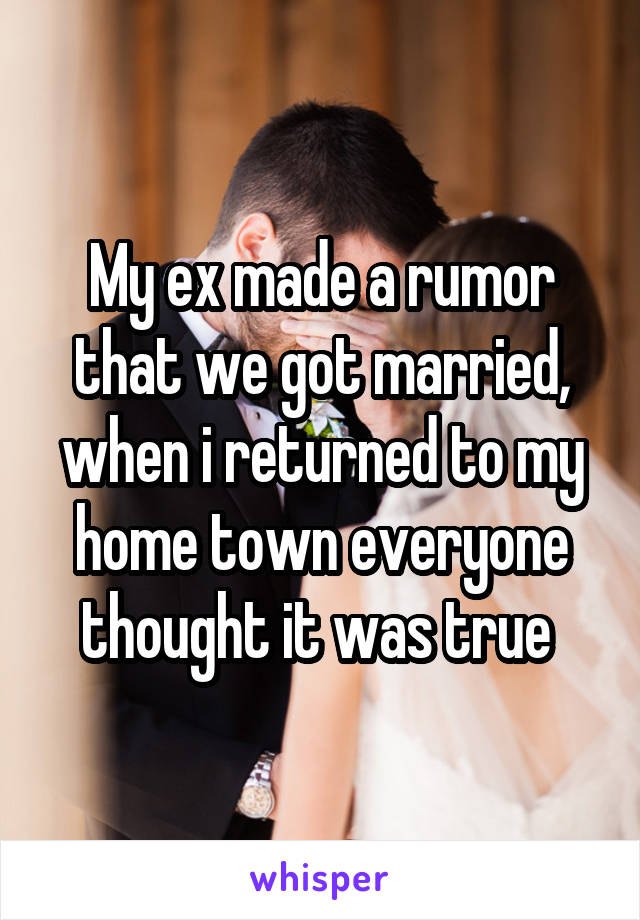 My ex made a rumor that we got married, when i returned to my home town everyone thought it was true 