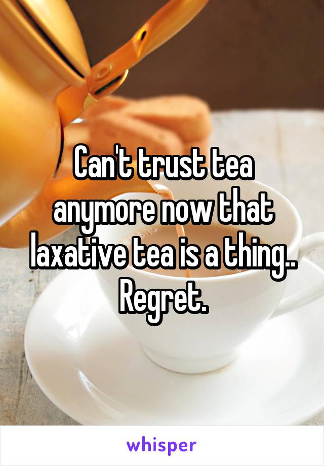 Can't trust tea anymore now that laxative tea is a thing.. Regret.