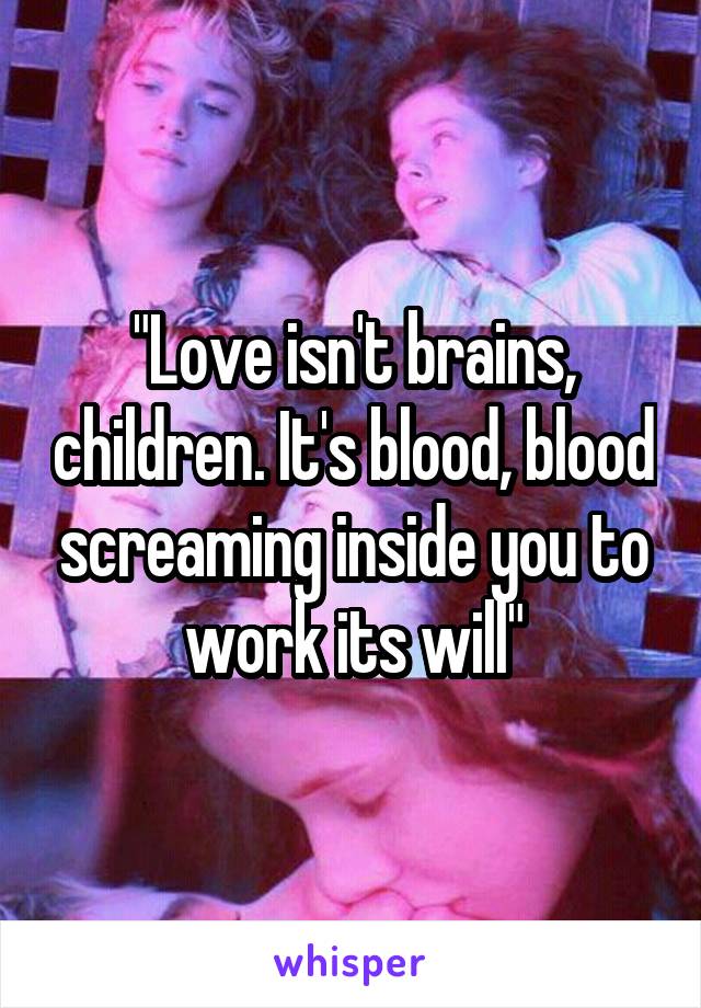 "Love isn't brains, children. It's blood, blood screaming inside you to work its will"