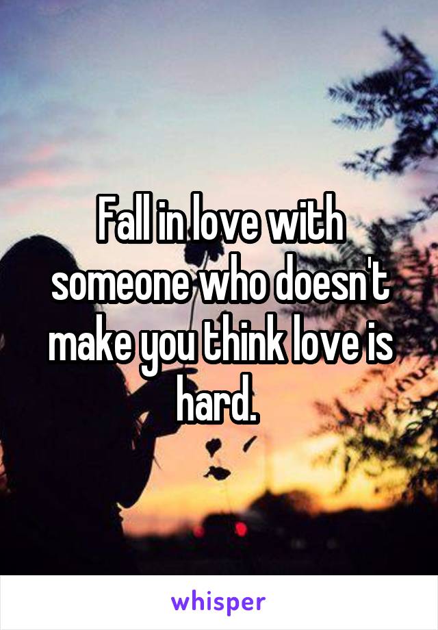 Fall in love with someone who doesn't make you think love is hard. 