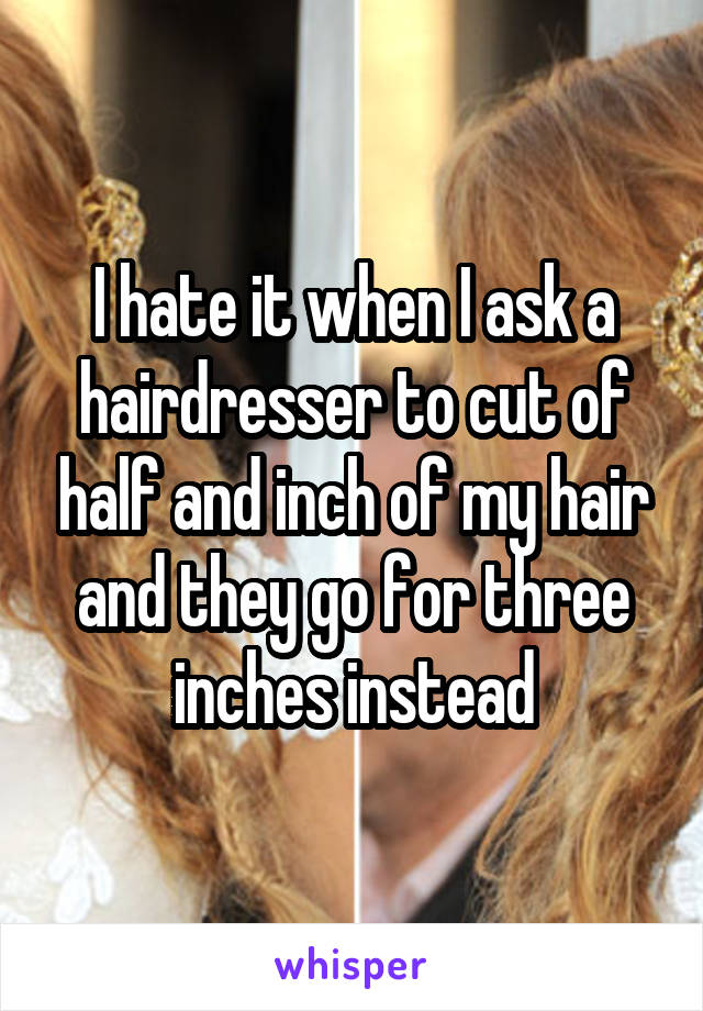 I hate it when I ask a hairdresser to cut of half and inch of my hair and they go for three inches instead