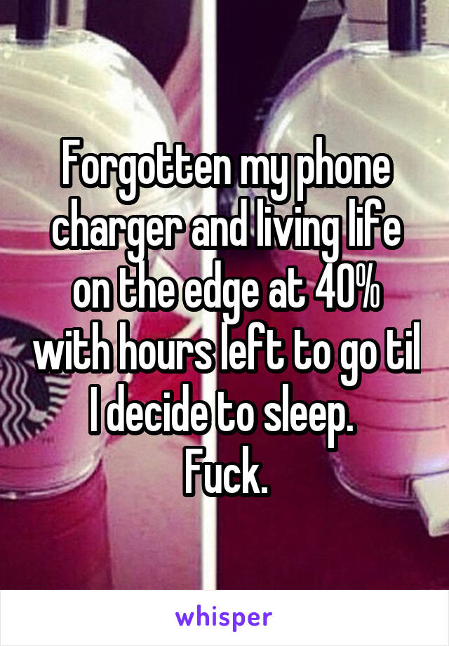 Forgotten my phone charger and living life on the edge at 40% with hours left to go til I decide to sleep. 
Fuck.