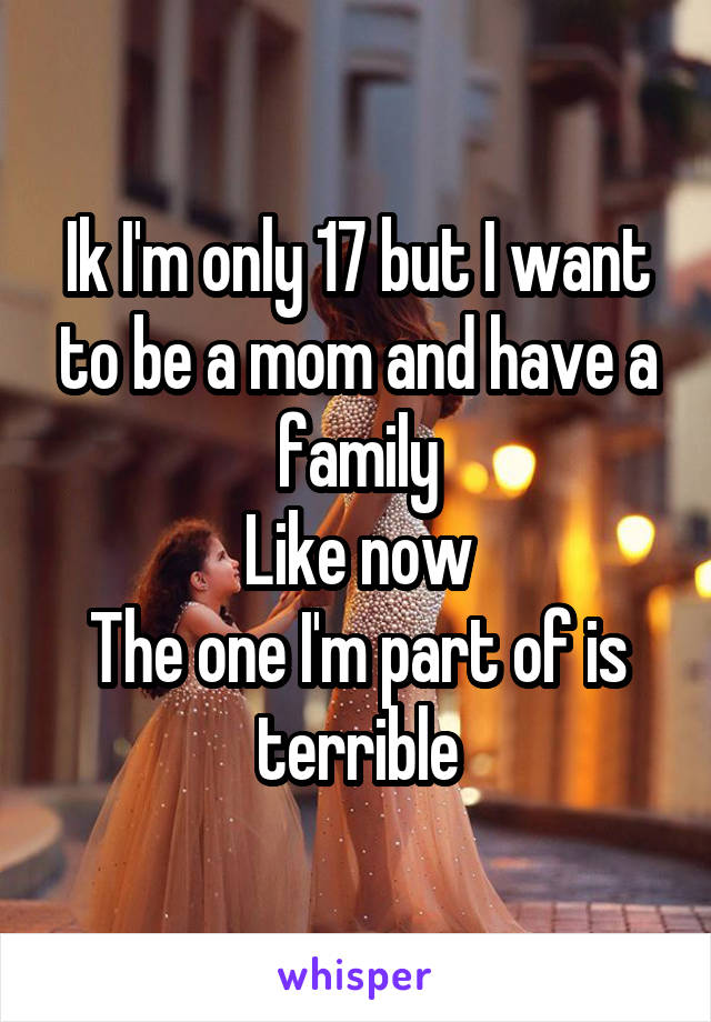 Ik I'm only 17 but I want to be a mom and have a family
Like now
The one I'm part of is terrible