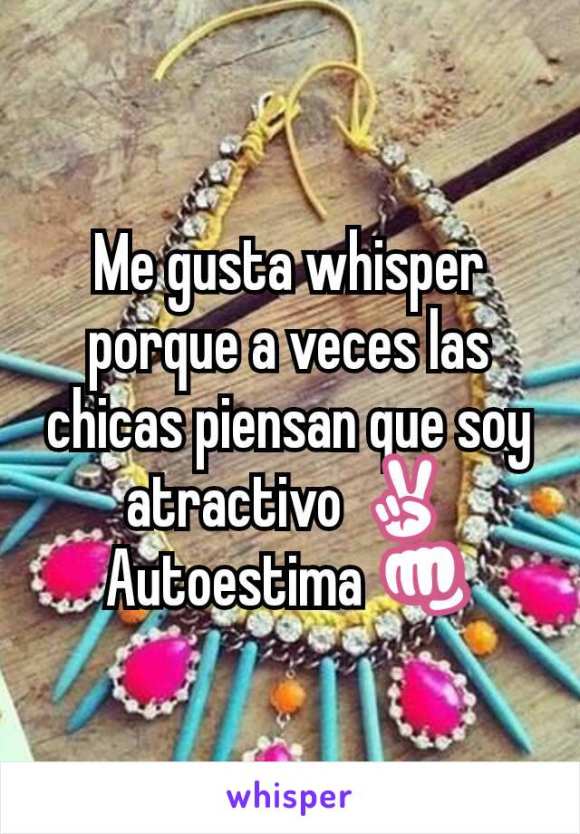 Me gusta whisper porque a veces las chicas piensan que soy atractivo ✌️
Autoestima 👊