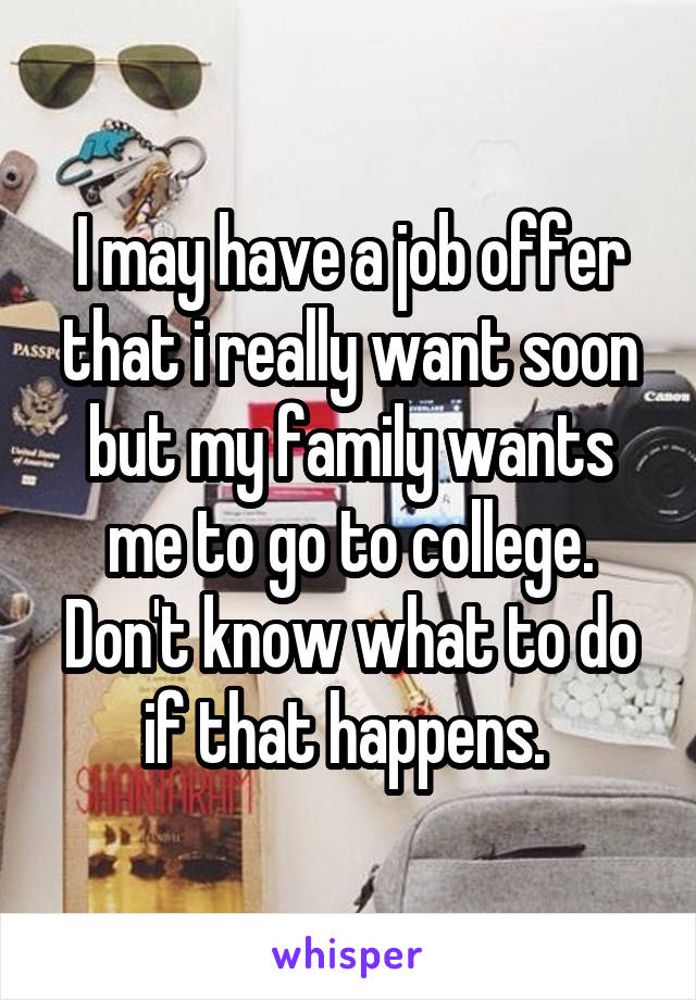 I may have a job offer that i really want soon but my family wants me to go to college.
Don't know what to do if that happens. 