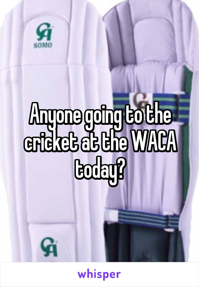 Anyone going to the cricket at the WACA today?