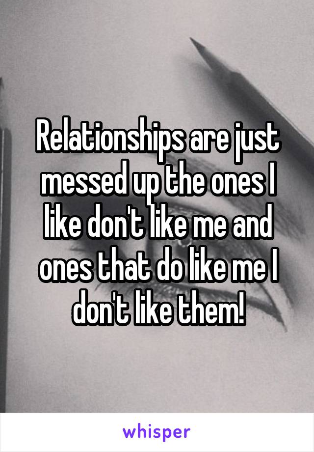 Relationships are just messed up the ones I like don't like me and ones that do like me I don't like them!