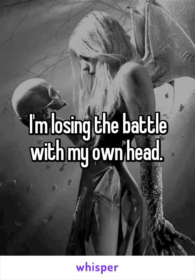 I'm losing the battle with my own head. 